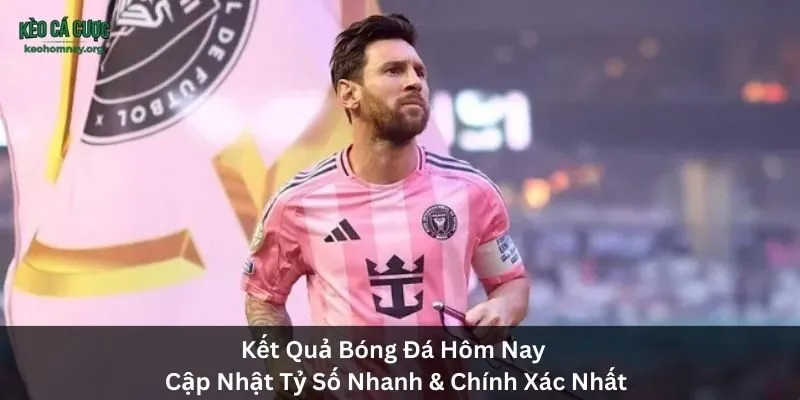 Kết Quả Bóng Đá Hôm Nay | Cập Nhật Tỷ Số Nhanh & Chính Xác Nhất